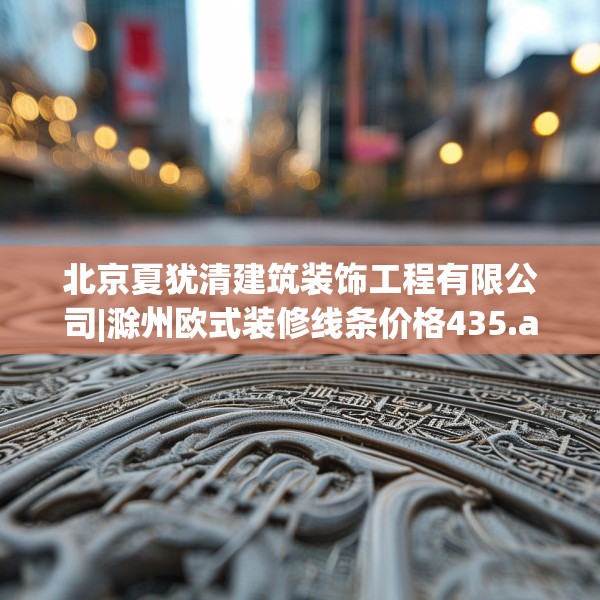 北京夏犹清建筑装饰工程有限公司|滁州欧式装修线条价格435.a311b312c315fgy.322uyk
