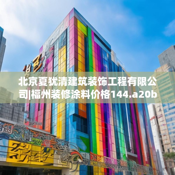 北京夏犹清建筑装饰工程有限公司|福州装修涂料价格144.a20b21c24fgy.31nbn