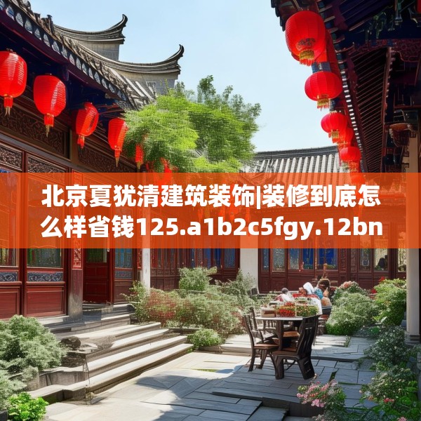 北京夏犹清建筑装饰|装修到底怎么样省钱125.a1b2c5fgy.12bnbn