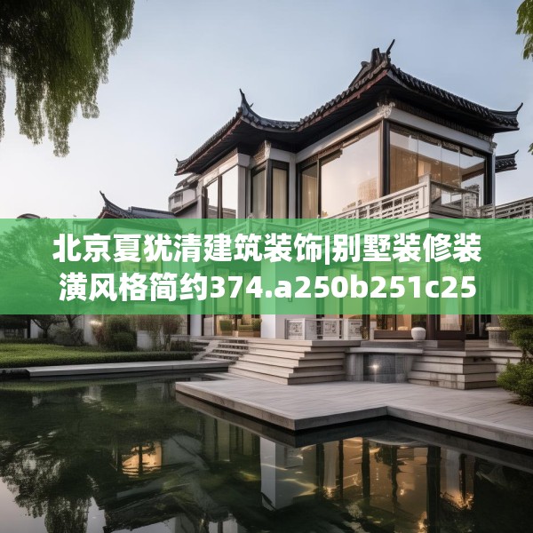 北京夏犹清建筑装饰|别墅装修装潢风格简约374.a250b251c254fgy.261xczxv