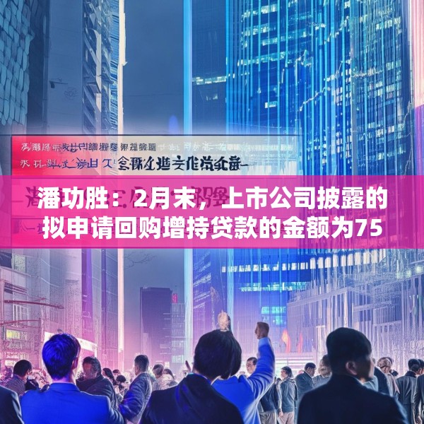 潘功胜：2月末，上市公司披露的拟申请回购增持贷款的金额为750亿