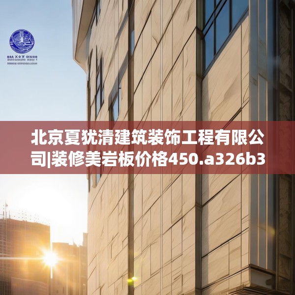 北京夏犹清建筑装饰工程有限公司|装修美岩板价格450.a326b327c330fgy.337nbn