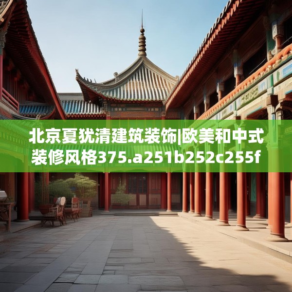 北京夏犹清建筑装饰|欧美和中式装修风格375.a251b252c255fgy.262fhsg
