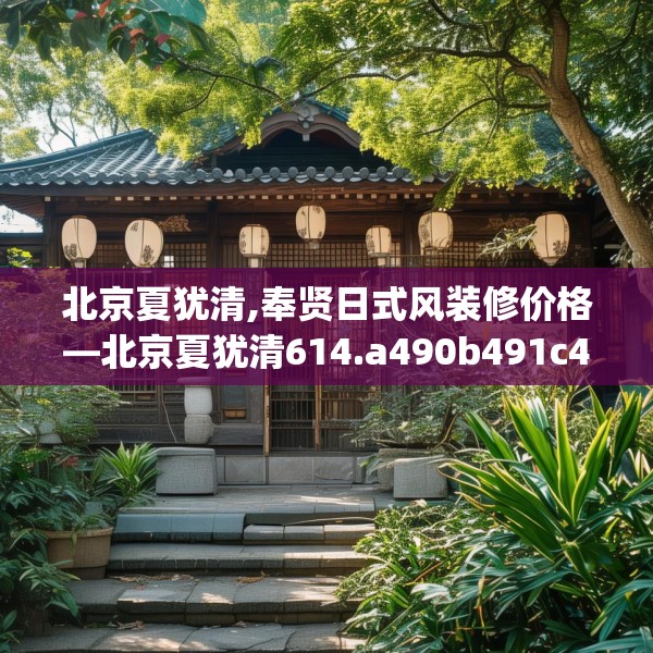 北京夏犹清,奉贤日式风装修价格—北京夏犹清614.a490b491c494fgy.50176657