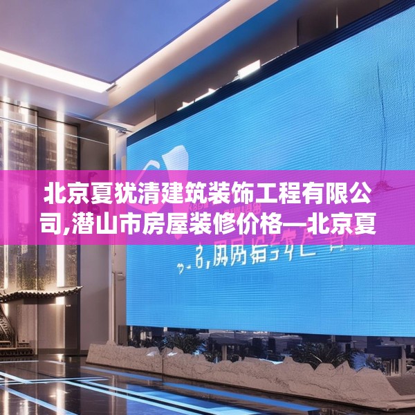 北京夏犹清建筑装饰工程有限公司,潜山市房屋装修价格—北京夏犹清建筑装饰工程有限公司529.a405b406c409fgy.416fdsfds