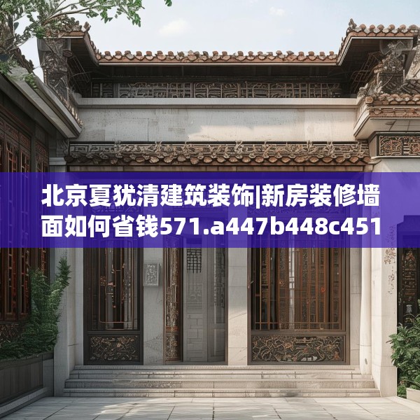 北京夏犹清建筑装饰|新房装修墙面如何省钱571.a447b448c451fgy.458poiy