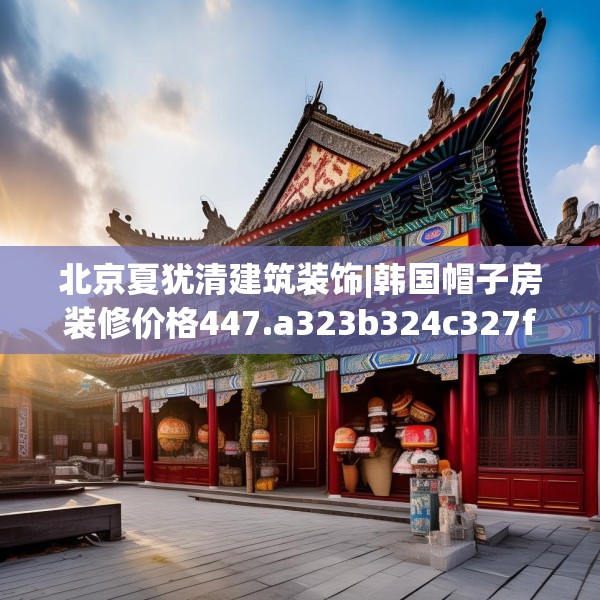 北京夏犹清建筑装饰|韩国帽子房装修价格447.a323b324c327fgy.334fhsg