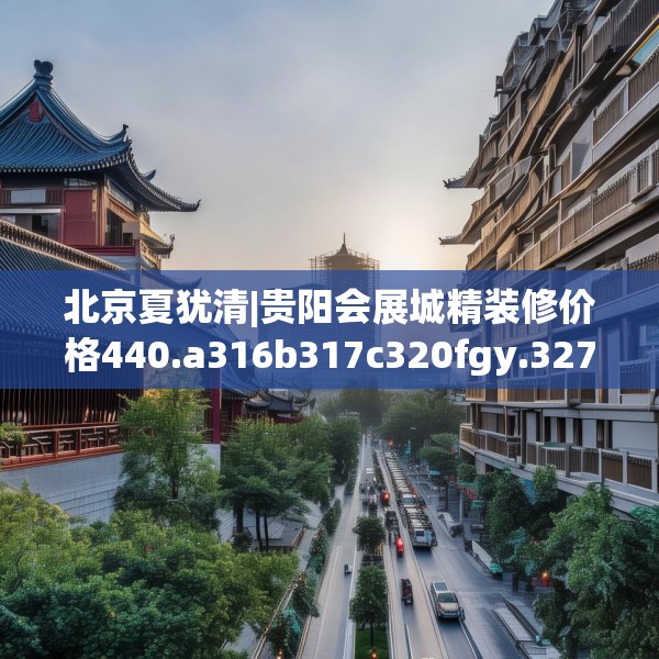 北京夏犹清|贵阳会展城精装修价格440.a316b317c320fgy.327wew