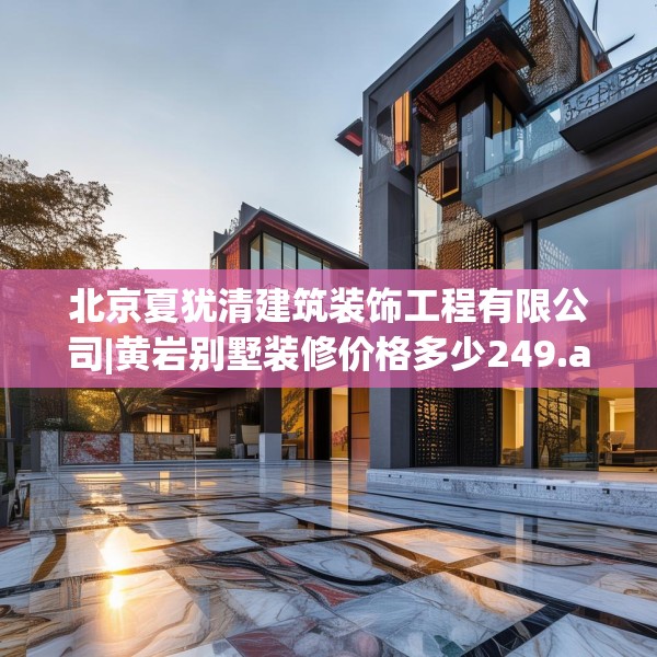 北京夏犹清建筑装饰工程有限公司|黄岩别墅装修价格多少249.a125b126c129fgy.136fhsg