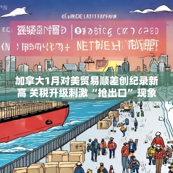 加拿大1月对美贸易顺差创纪录新高 关税升级刺激“抢出口”现象