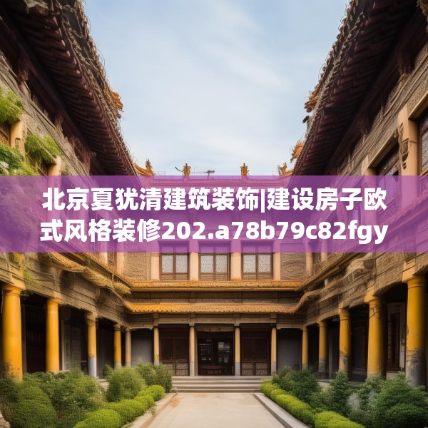 北京夏犹清建筑装饰|建设房子欧式风格装修202.a78b79c82fgy.89htyj