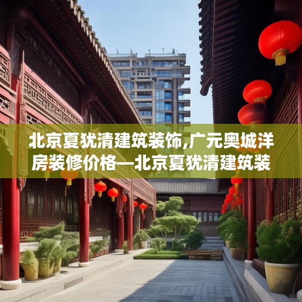 北京夏犹清建筑装饰,广元奥城洋房装修价格—北京夏犹清建筑装饰522.a398b399c402fgy.409nbn