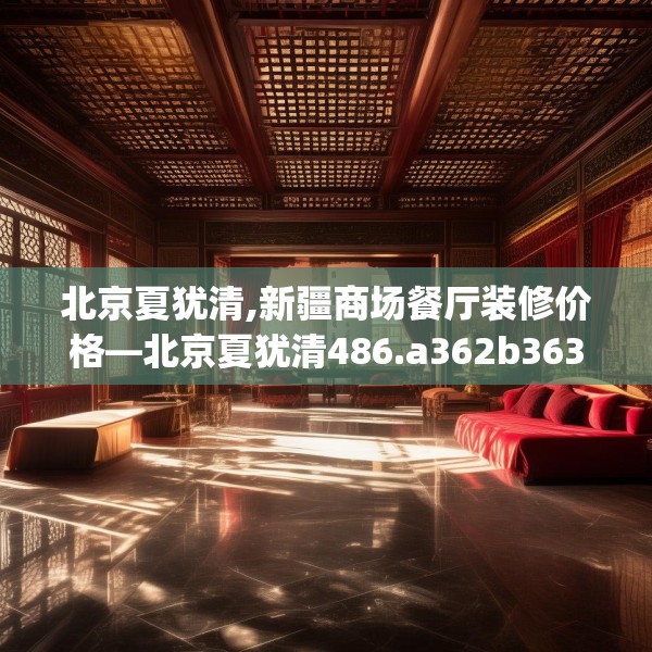 北京夏犹清,新疆商场餐厅装修价格—北京夏犹清486.a362b363c366fgy.373nbn