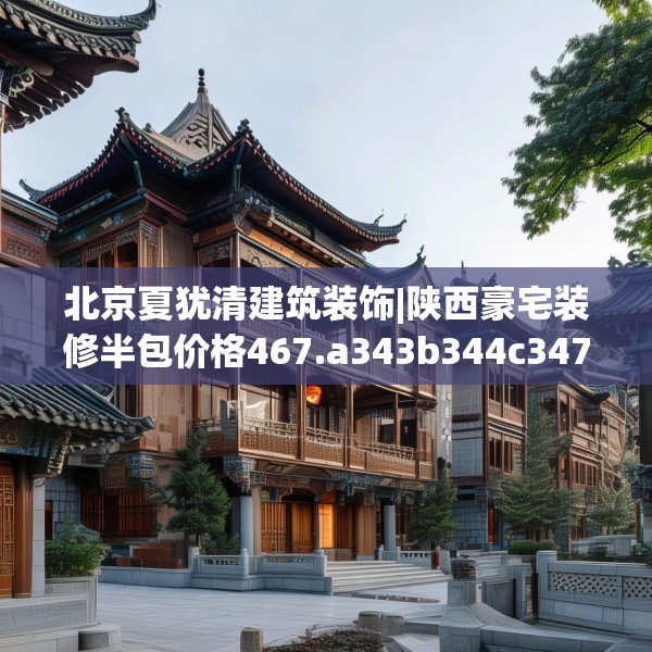 北京夏犹清建筑装饰|陕西豪宅装修半包价格467.a343b344c347fgy.354bnbn