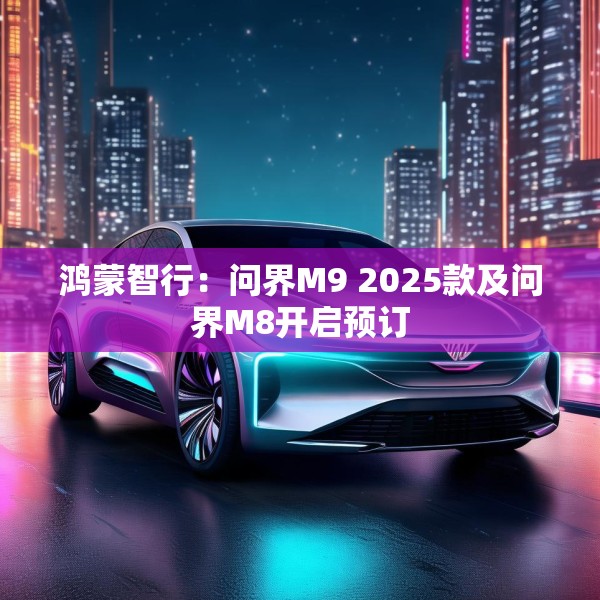 鸿蒙智行：问界M9 2025款及问界M8开启预订