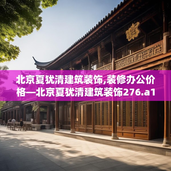 北京夏犹清建筑装饰,装修办公价格—北京夏犹清建筑装饰276.a152b153c156fgy.163dsfds