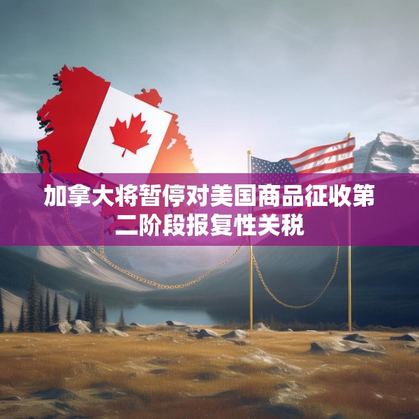 加拿大将暂停对美国商品征收第二阶段报复性关税
