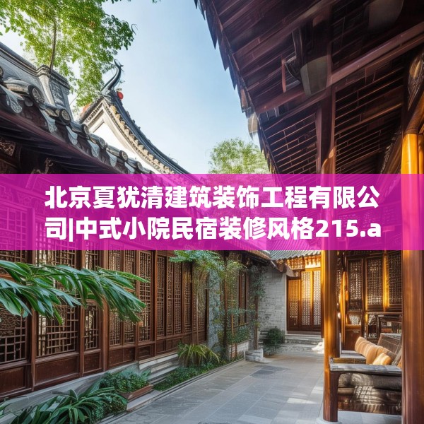 北京夏犹清建筑装饰工程有限公司|中式小院民宿装修风格215.a91b92c95fgy.102bnbn
