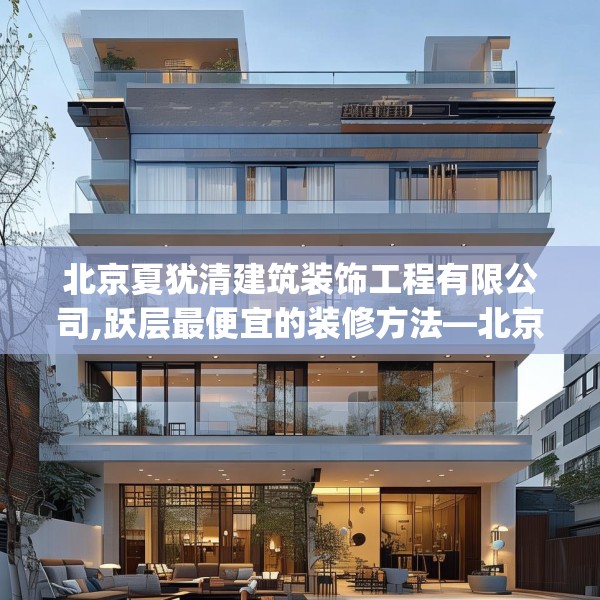 北京夏犹清建筑装饰工程有限公司,跃层最便宜的装修方法—北京夏犹清建筑装饰工程有限公司313.a189b190c193fgy.200fdsfds
