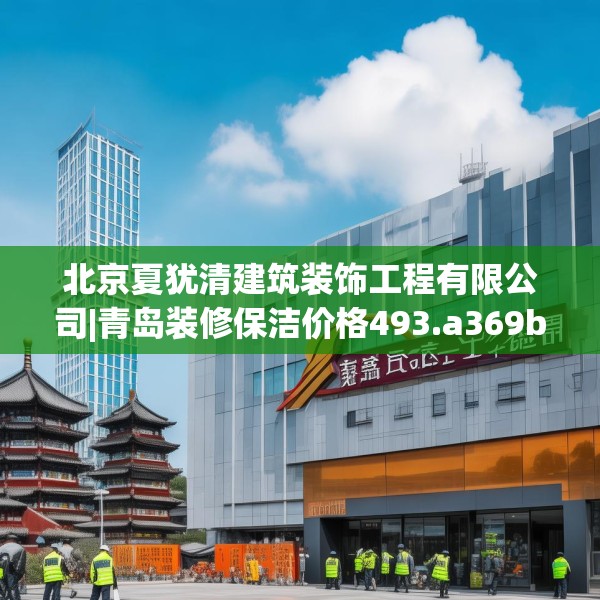 北京夏犹清建筑装饰工程有限公司|青岛装修保洁价格493.a369b370c373fgy.380fdsfds