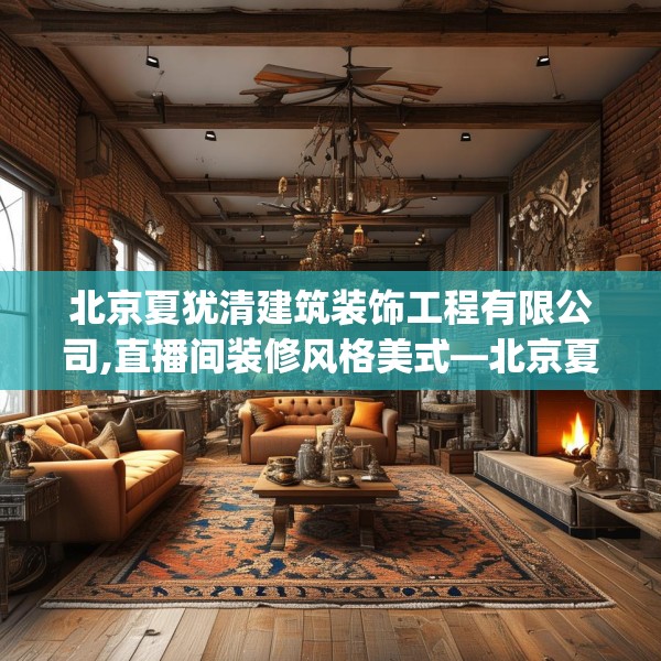 北京夏犹清建筑装饰工程有限公司,直播间装修风格美式—北京夏犹清建筑装饰工程有限公司617.a493b494c497fgy.504fds