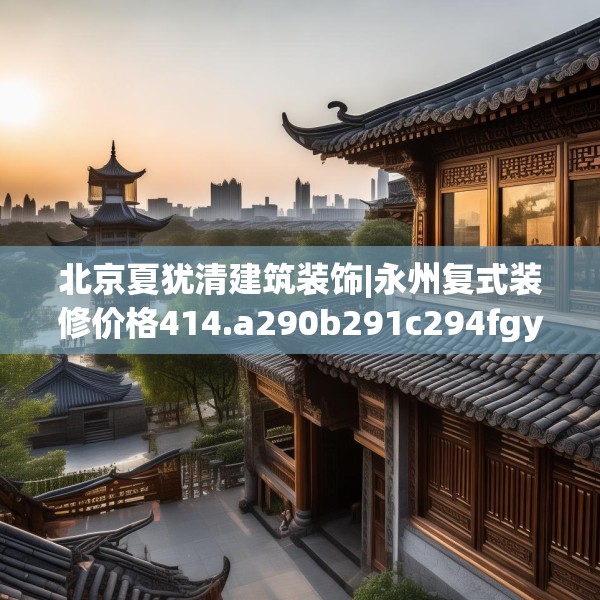 北京夏犹清建筑装饰|永州复式装修价格414.a290b291c294fgy.301nbn