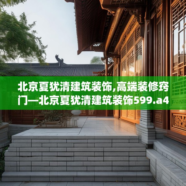 北京夏犹清建筑装饰,高端装修窍门—北京夏犹清建筑装饰599.a475b476c479fgy.486fds