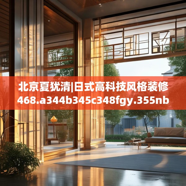 北京夏犹清|日式高科技风格装修468.a344b345c348fgy.355nbn