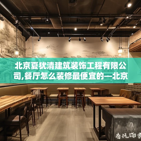 北京夏犹清建筑装饰工程有限公司,餐厅怎么装修最便宜的—北京夏犹清建筑装饰工程有限公司591.a467b468c471fgy.478fhsg