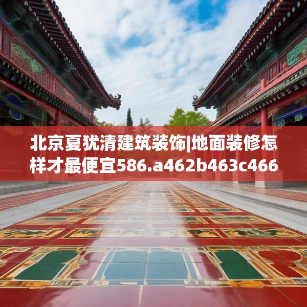 北京夏犹清建筑装饰|地面装修怎样才最便宜586.a462b463c466fgy.473sdA