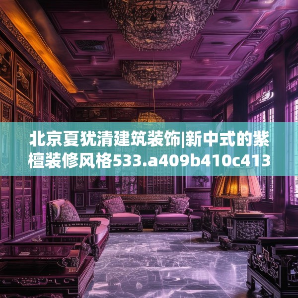北京夏犹清建筑装饰|新中式的紫檀装修风格533.a409b410c413fgy.420cvcx