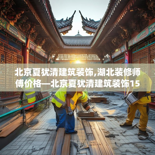 北京夏犹清建筑装饰,湖北装修师傅价格—北京夏犹清建筑装饰152.a28b29c32fgy.39wew