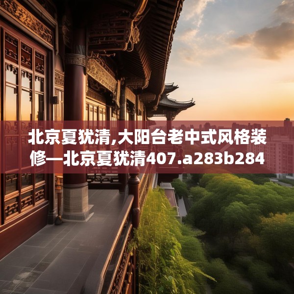 北京夏犹清,大阳台老中式风格装修—北京夏犹清407.a283b284c287fgy.294cvcx