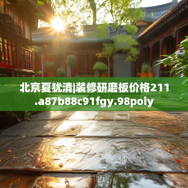 北京夏犹清|装修研磨板价格211.a87b88c91fgy.98poiy