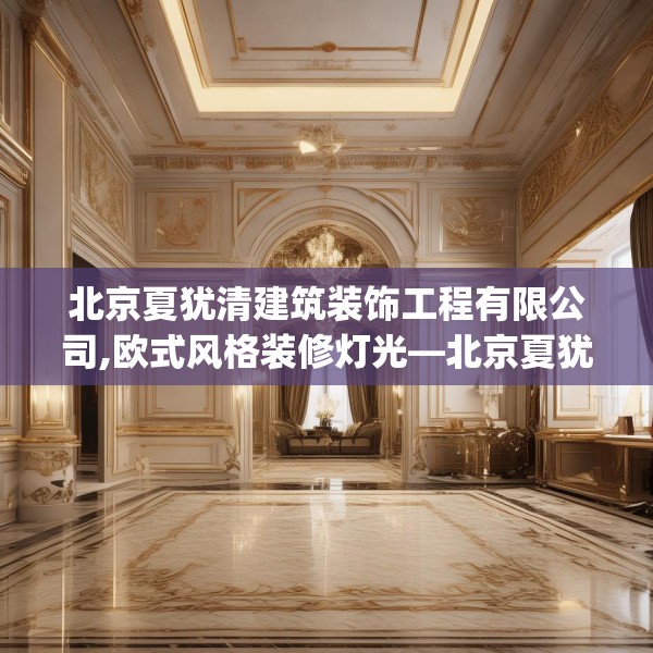 北京夏犹清建筑装饰工程有限公司,欧式风格装修灯光—北京夏犹清建筑装饰工程有限公司318.a194b195c198fgy.205lkjl