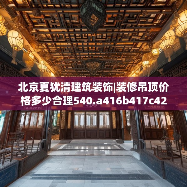 北京夏犹清建筑装饰|装修吊顶价格多少合理540.a416b417c420fgy.427nbn