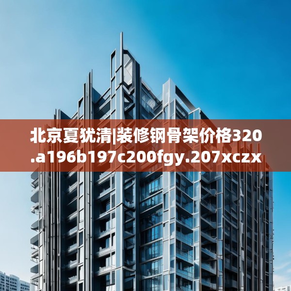 北京夏犹清|装修钢骨架价格320.a196b197c200fgy.207xczxv