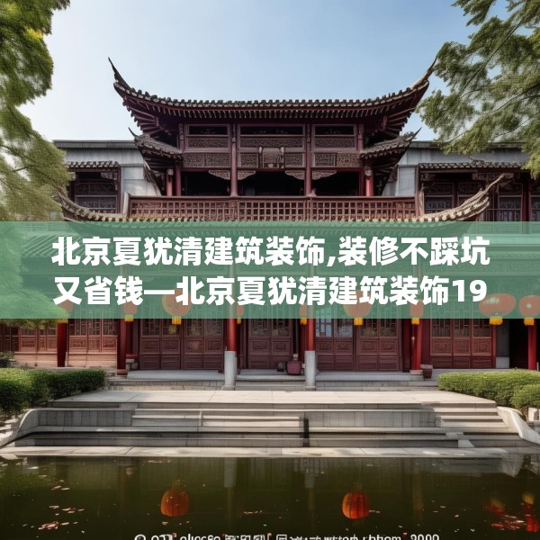 北京夏犹清建筑装饰,装修不踩坑又省钱—北京夏犹清建筑装饰190.a66b67c70fgy.77sdA