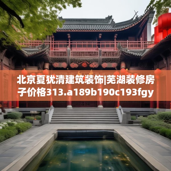 北京夏犹清建筑装饰|芜湖装修房子价格313.a189b190c193fgy.200fdsfds