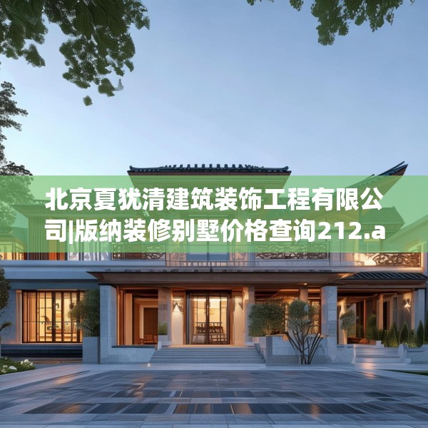 北京夏犹清建筑装饰工程有限公司|版纳装修别墅价格查询212.a88b89c92fgy.99xczxv