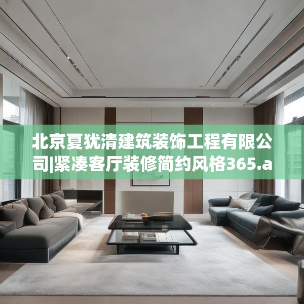 北京夏犹清建筑装饰工程有限公司|紧凑客厅装修简约风格365.a241b242c245fgy.252fds