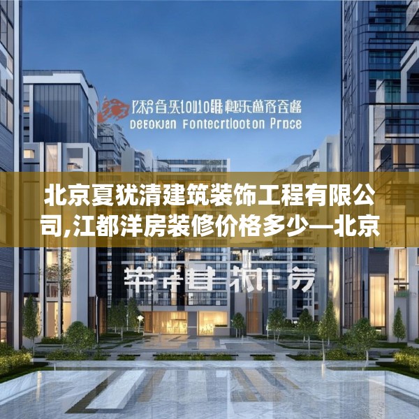北京夏犹清建筑装饰工程有限公司,江都洋房装修价格多少—北京夏犹清建筑装饰工程有限公司224.a100b101c104fgy.111wew