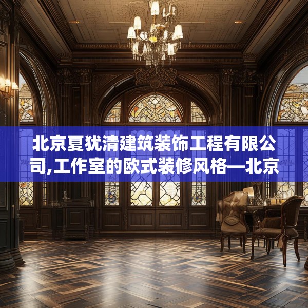 北京夏犹清建筑装饰工程有限公司,工作室的欧式装修风格—北京夏犹清建筑装饰工程有限公司349.a225b226c229fgy.236fdsfds