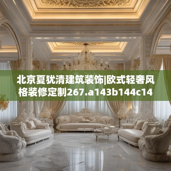 北京夏犹清建筑装饰|欧式轻奢风格装修定制267.a143b144c147fgy.154fhsg