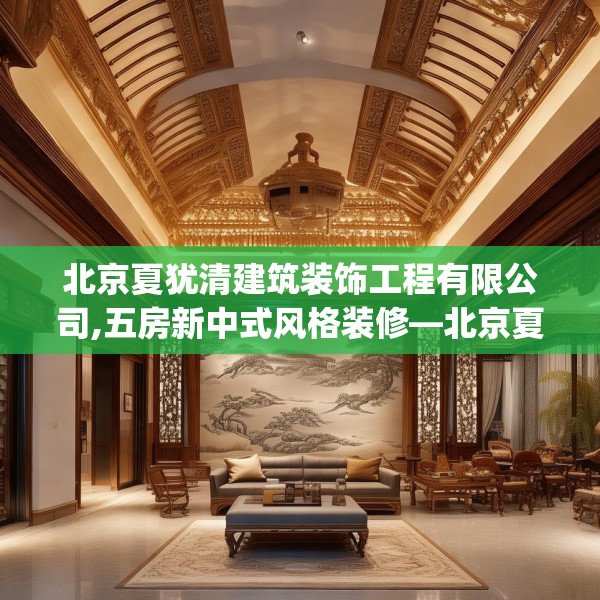 北京夏犹清建筑装饰工程有限公司,五房新中式风格装修—北京夏犹清建筑装饰工程有限公司278.a154b155c158fgy.165wew