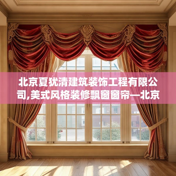 北京夏犹清建筑装饰工程有限公司,美式风格装修飘窗窗帘—北京夏犹清建筑装饰工程有限公司227.a103b104c107fgy.114cvcx