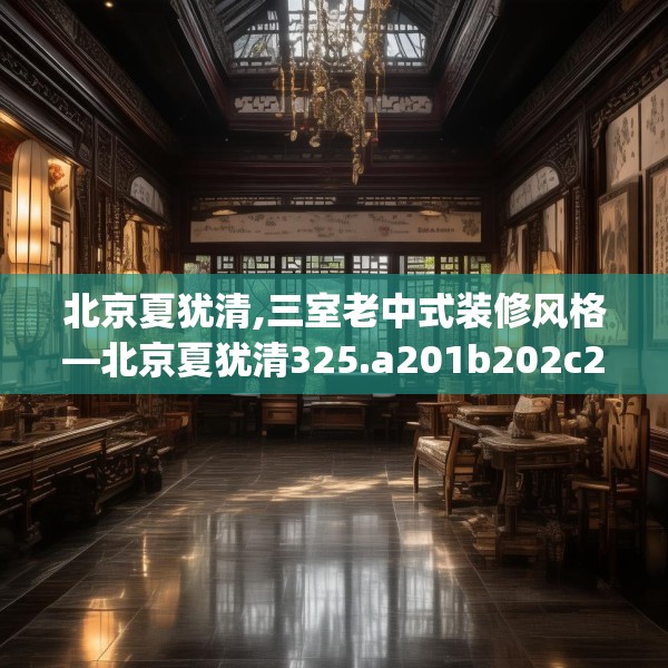 北京夏犹清,三室老中式装修风格—北京夏犹清325.a201b202c205fgy.212jhhj