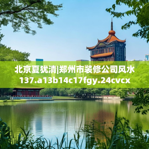 北京夏犹清|郑州市装修公司风水137.a13b14c17fgy.24cvcx