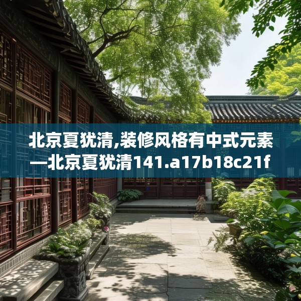北京夏犹清,装修风格有中式元素—北京夏犹清141.a17b18c21fgy.28fhsg