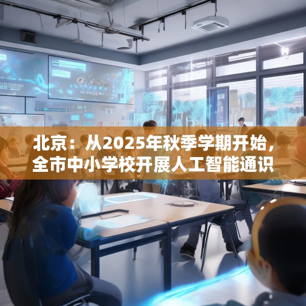 北京：从2025年秋季学期开始，全市中小学校开展人工智能通识教育